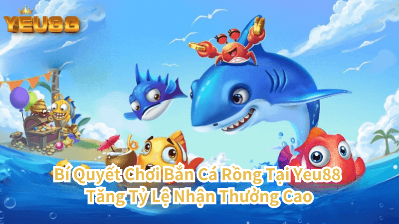 Bí Quyết Chơi Bắn Cá Rồng Tại Yeu88 Tăng Tỷ Lệ Nhận Thưởng Cao