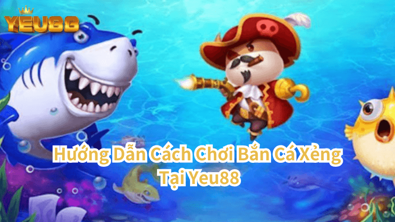 Hướng Dẫn Cách Chơi Bắn Cá Xẻng Tại Yeu88