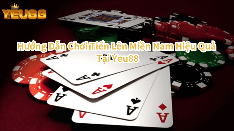 Hướng Dẫn Chơi Tiến Lên Miền Nam Hiệu Quả Tại Yeu88