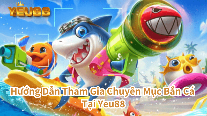 Hướng Dẫn Tham Gia Chuyên Mục Bắn Cá Tại Yeu88 