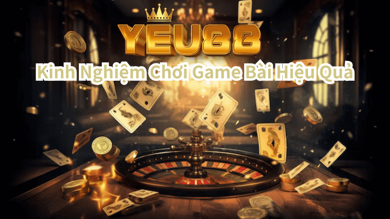 Kinh Nghiệm Chơi Game Bài Hiệu Quả Tại Yêu88