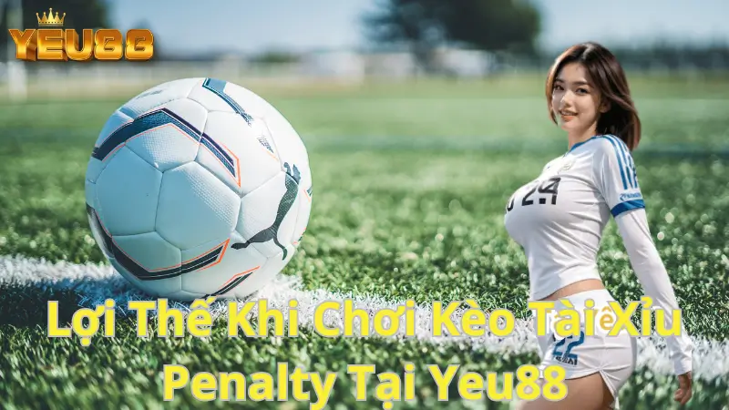 Lợi Thế Khi Chơi Kèo Tài Xỉu Penalty Tại Yeu88