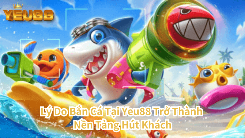 Lý Do Bắn Cá Tại Yeu88 Trở Thành Nền Tảng Hút Khách