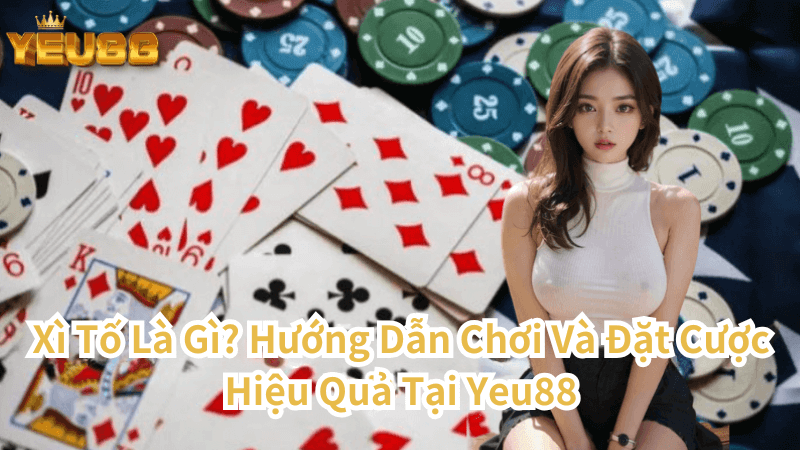 Xì Tố Là Gì? Hướng Dẫn Chơi Và Đặt Cược Hiệu Quả Tại Yeu88